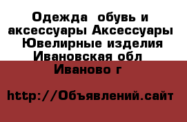 Одежда, обувь и аксессуары Аксессуары - Ювелирные изделия. Ивановская обл.,Иваново г.